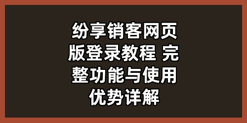 纷享销客网页版登录教程 完整功能与使用优势详解